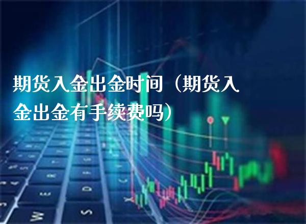期货入金出金时间（期货入金出金有手续费吗）_https://www.boyangwujin.com_期货直播间_第1张