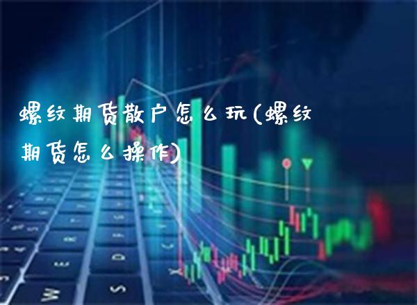 螺纹期货散户怎么玩(螺纹期货怎么操作)_https://www.boyangwujin.com_期货直播间_第1张