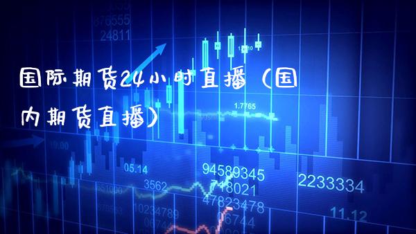 国际期货24小时直播（国内期货直播）