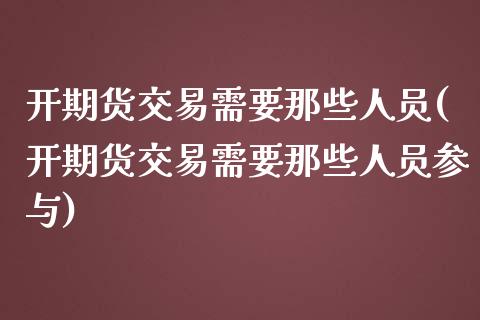 开期货交易需要那些人员(开期货交易需要那些人员参与)_https://www.boyangwujin.com_纳指期货_第1张