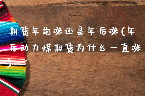 期货年前涨还是年后涨(年后动力煤期货为什么一直涨)