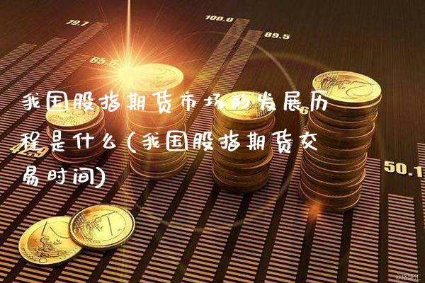 我国股指期货市场的发展历程是什么(我国股指期货交易时间)