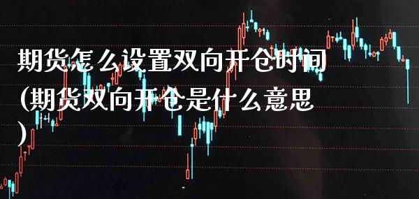 期货怎么设置双向开仓时间(期货双向开仓是什么意思)_https://www.boyangwujin.com_期货直播间_第1张