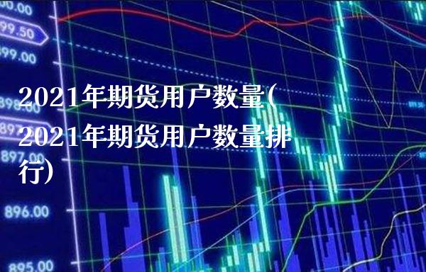2021年期货用户数量(2021年期货用户数量排行)