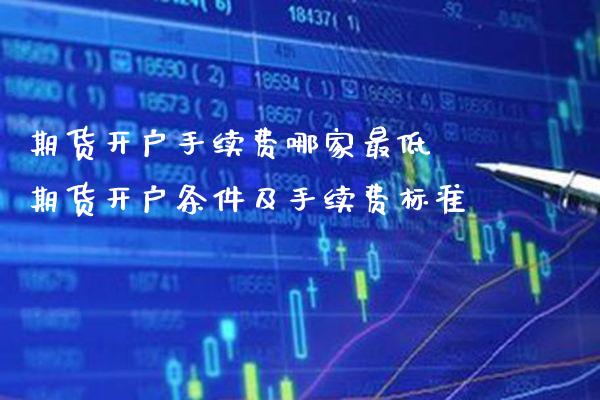 期货开户手续费哪家最低 期货开户条件及手续费标准