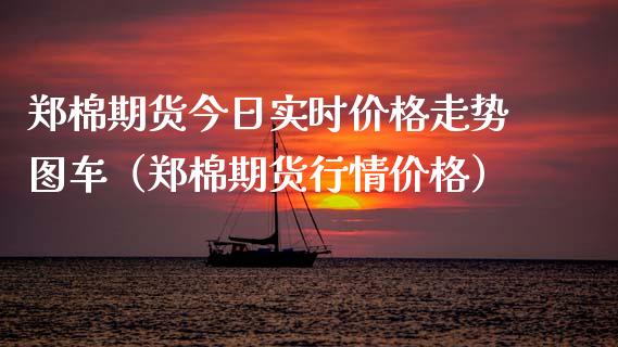 郑棉期货今日实时价格走势图车（郑棉期货行情价格）_https://www.boyangwujin.com_期货直播间_第1张