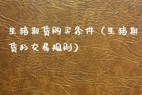 生猪期货购买条件（生猪期货的交易规则）_https://www.boyangwujin.com_期货直播间_第1张