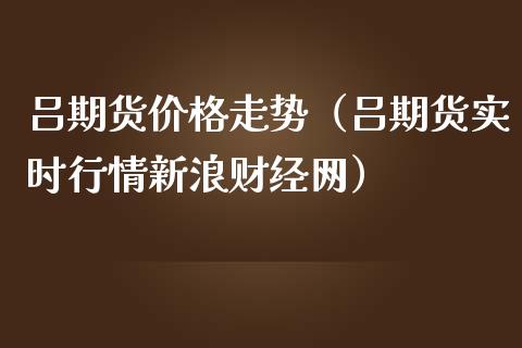 吕期货价格走势（吕期货实时行情新浪财经网）