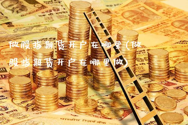 做股指期货开户在哪里(做股指期货开户在哪里做)_https://www.boyangwujin.com_期货直播间_第1张