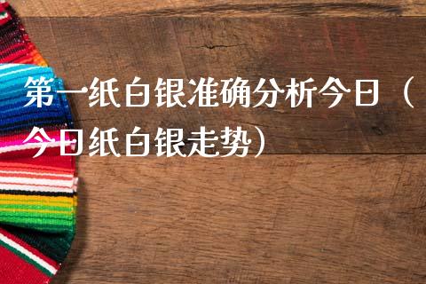 第一纸白银准确分析今日（今日纸白银走势）_https://www.boyangwujin.com_期货直播间_第1张