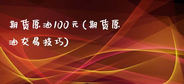 期货原油100元(期货原油交易技巧)_https://www.boyangwujin.com_期货直播间_第1张