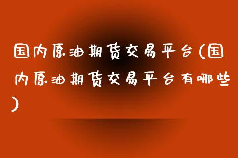 国内原油期货交易平台(国内原油期货交易平台有哪些)_https://www.boyangwujin.com_期货直播间_第1张