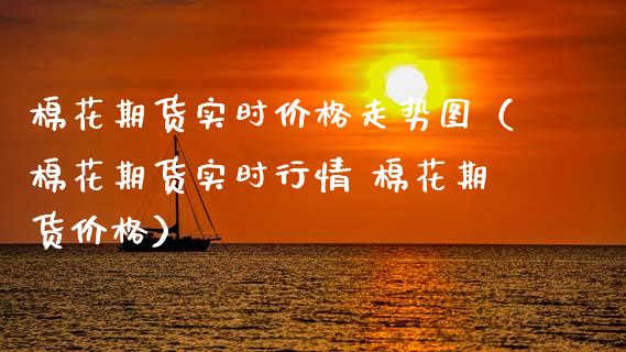 棉花期货实时价格走势图（棉花期货实时行情 棉花期货价格）_https://www.boyangwujin.com_期货直播间_第1张