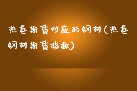 热卷期货对应的钢材(热卷钢材期货指数)_https://www.boyangwujin.com_内盘期货_第1张