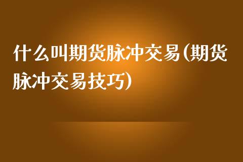 什么叫期货脉冲交易(期货脉冲交易技巧)_https://www.boyangwujin.com_期货直播间_第1张