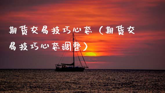 期货交易技巧心态（期货交易技巧心态调整）