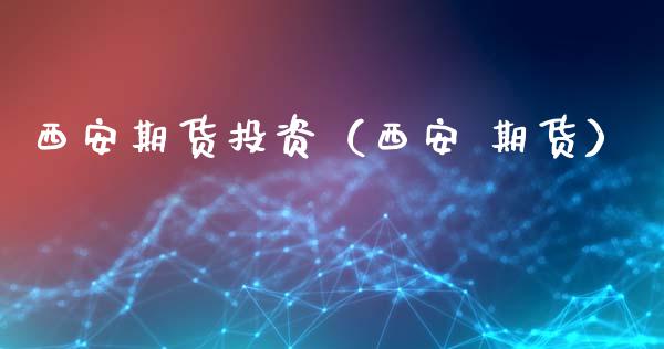 西安期货投资（西安 期货）_https://www.boyangwujin.com_期货直播间_第1张