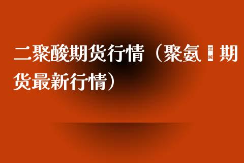 二聚酸期货行情（聚氨酯期货最新行情）_https://www.boyangwujin.com_黄金期货_第1张