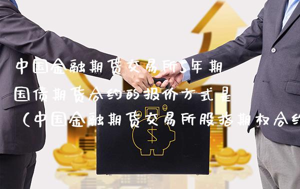 中国金融期货交易所5年期国债期货合约的报价方式是（中国金融期货交易所股指期权合约交易细则）