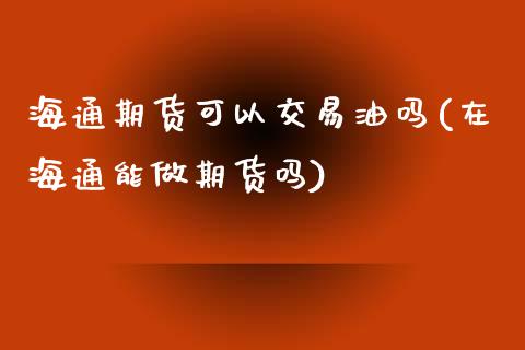 海通期货可以交易油吗(在海通能做期货吗)