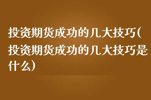 投资期货成功的几大技巧(投资期货成功的几大技巧是什么)_https://www.boyangwujin.com_黄金期货_第1张