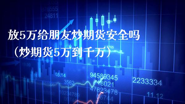 放5万给朋友炒期货安全吗（炒期货5万到千万）_https://www.boyangwujin.com_期货直播间_第1张
