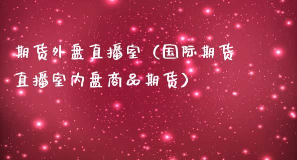 期货外盘直播室（国际期货直播室内盘商品期货）_https://www.boyangwujin.com_期货直播间_第1张