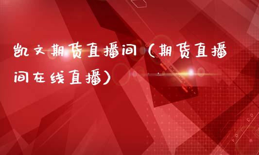 凯文期货直播间（期货直播间在线直播）