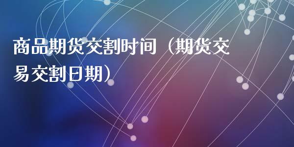 商品期货交割时间（期货交易交割日期）