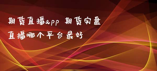 期货直播app 期货实盘直播哪个平台最好