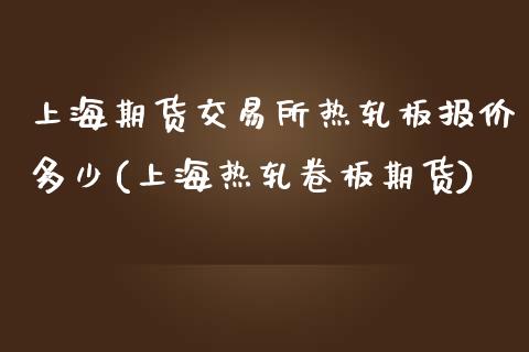 上海期货交易所热轧板报价多少(上海热轧卷板期货)_https://www.boyangwujin.com_期货直播间_第1张