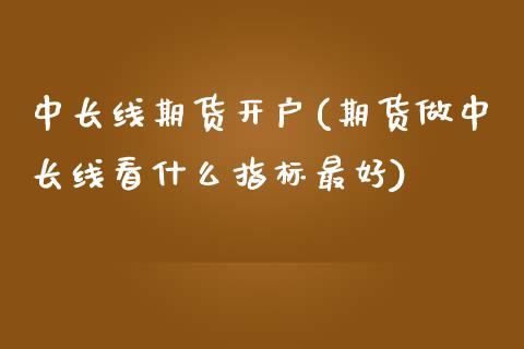 中长线期货开户(期货做中长线看什么指标最好)
