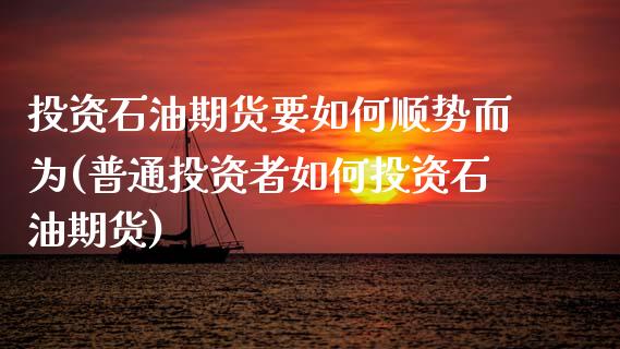 投资石油期货要如何顺势而为(普通投资者如何投资石油期货)_https://www.boyangwujin.com_原油直播间_第1张