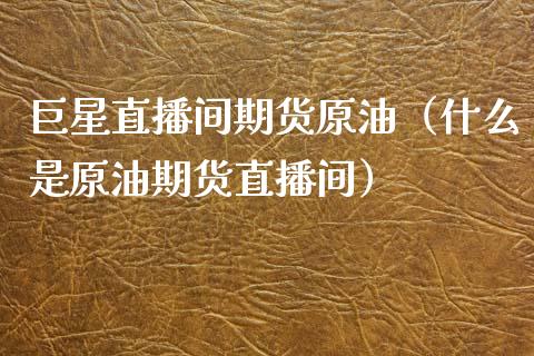巨星直播间期货原油（什么是原油期货直播间）_https://www.boyangwujin.com_期货直播间_第1张