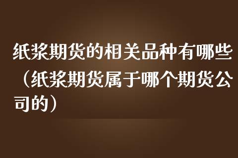 纸浆期货的相关品种有哪些（纸浆期货属于哪个期货公司的）_https://www.boyangwujin.com_恒生指数_第1张