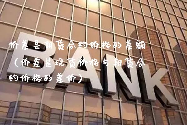 价差是期货合约价格的差额（价差是现货价格与期货合约价格的差价）