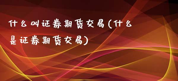 什么叫证券期货交易(什么是证券期货交易)_https://www.boyangwujin.com_期货开户_第1张