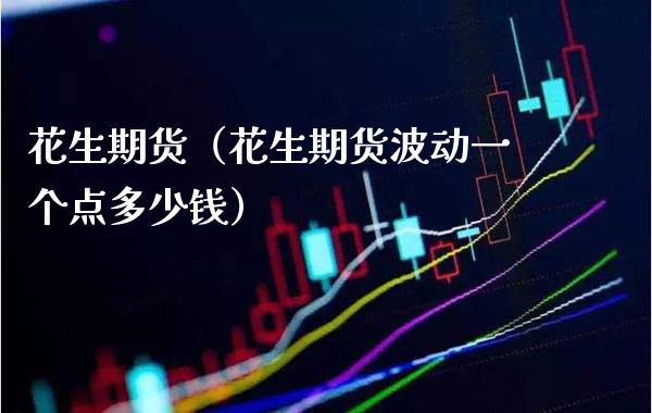 花生期货（花生期货波动一个点多少钱）_https://www.boyangwujin.com_期货直播间_第1张
