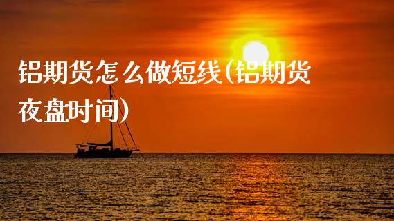 铝期货怎么做短线(铝期货夜盘时间)_https://www.boyangwujin.com_期货科普_第1张