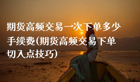 期货高频交易一次下单多少手续费(期货高频交易下单切入点技巧)_https://www.boyangwujin.com_原油直播间_第1张