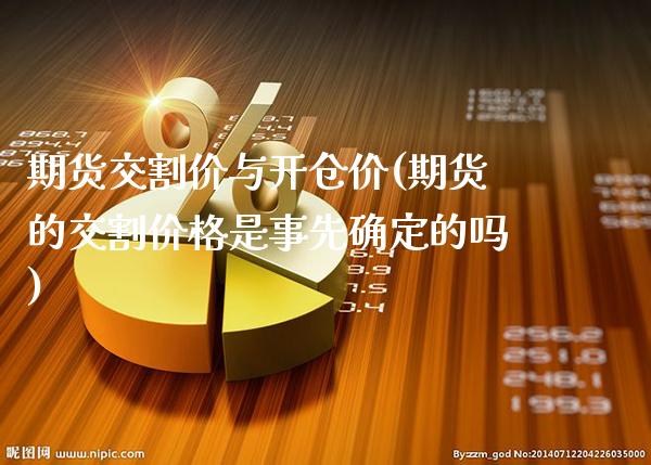 期货交割价与开仓价(期货的交割价格是事先确定的吗)