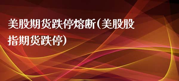 美股期货跌停熔断(美股股指期货跌停)_https://www.boyangwujin.com_白银期货_第1张