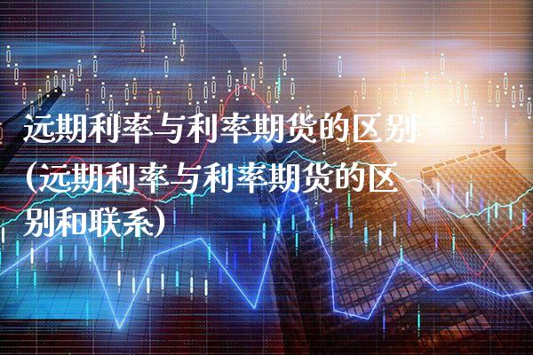 远期利率与利率期货的区别(远期利率与利率期货的区别和联系)