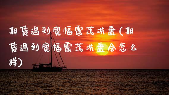 期货遇到宽幅震荡洗盘(期货遇到宽幅震荡洗盘会怎么样)_https://www.boyangwujin.com_期货开户_第1张