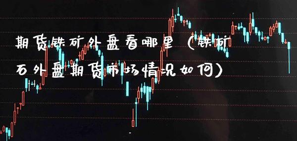期货铁矿外盘看哪里（铁矿石外盘期货市场情况如何）