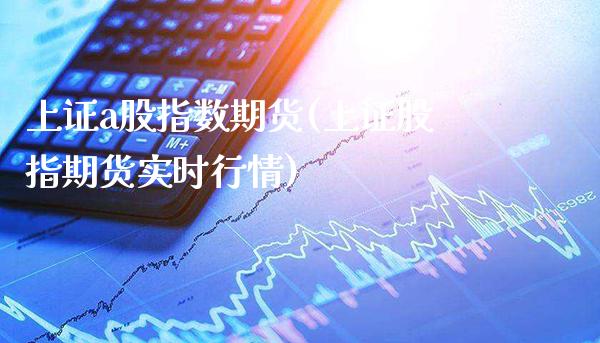 上证a股指数期货(上证股指期货实时行情)_https://www.boyangwujin.com_期货科普_第1张