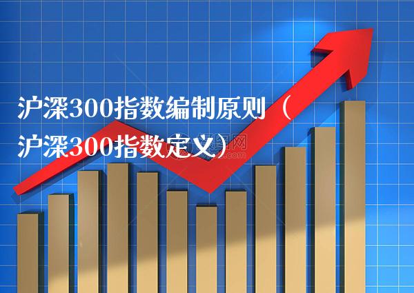 沪深300指数编制原则（沪深300指数定义）