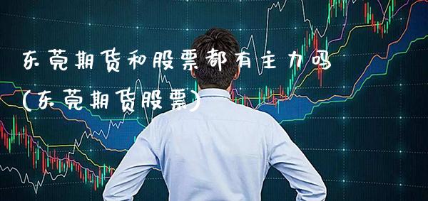 东莞期货和股票都有主力吗(东莞期货股票)_https://www.boyangwujin.com_期货直播间_第1张