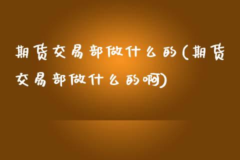 期货交易部做什么的(期货交易部做什么的啊)_https://www.boyangwujin.com_期货直播间_第1张