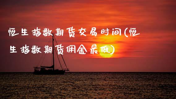 恒生指数期货交易时间(恒生指数期货佣金最低)_https://www.boyangwujin.com_期货直播间_第1张
